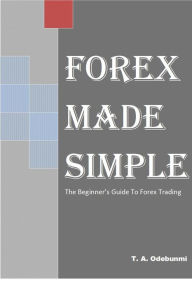 Title: FOREX MADE SIMPLE: The Beginners' Guide To Online Forex Trading, Author: Tolulope A. Odebunmi