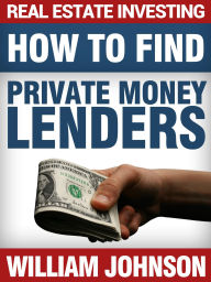 Title: Real Estate Investing: How to Find Private Money Lenders, Author: William Johnson