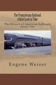 Title: The Pennsylvania Railroad: A Brief Look in Time, Author: Eugene Weiser