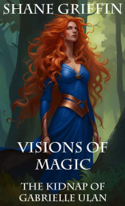 Title: Visions of Magic: The Kidnap of Gabrielle Ulan, Author: Shane Griffin