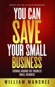 Title: You Can Save Your Small Business, Turning Around the Troubled Small Business, Author: William Manchee