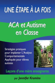 Title: Une étape à la fois: ACA et autisme en classe : Stratégies pratiques pour implanter L'Analyse Comportementale Appliquée pour élèves autistes, Author: Jennifer Krumins