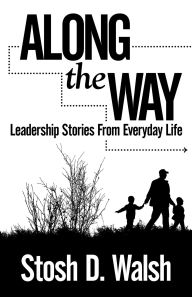 Title: Along the Way: Leadership Stories from Everyday Life, Author: Stosh D. Walsh