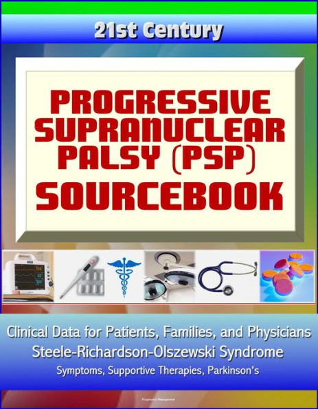21st Century Progressive Supranuclear Palsy (PSP) Sourcebook: Clinical Data for Patients, Families, and Physicians - Steele-Richardson-Olszewski Syndrome, Symptoms, Supportive Therapies, Parkinson's