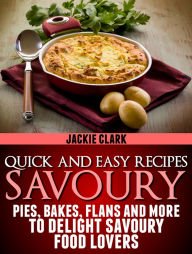 Title: Quick and Easy Recipes: Savoury: Pies, Bakes, Flans and More to Delight Savoury Food Lovers., Author: Jackie Clark