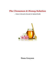 Title: The Cinnamon & Honey Solution ... Nature's Alternative Remedy For Optimal Health, Author: Dana Grayson