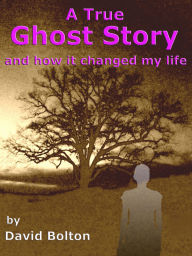 Title: A True Ghost Story - and how it changed my life, Author: David Bolton