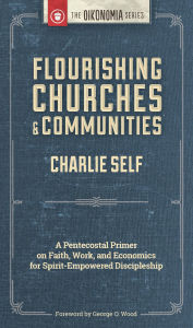 Title: Flourishing Churches and Communities: A Pentecostal Primer on Faith, Work, and Economics for Spirit-Empowered Discipleship, Author: Charlie Self