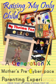 Title: Raising My Only Child: A Generation X Mother's Pre-Cyberspace Parenting Experience, Author: Thelma Tan