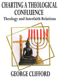 Title: Charting a Theological Confluence: Theology and Interfaith Relations, Author: George Clifford