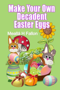 Title: Make Your Own Decadent Easter Eggs, Author: Meallá H Fallon