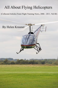 Title: All About Flying Helicopters (Collected Articles From Flight Training News 2006-2011, #3), Author: Helen Krasner