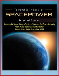 Title: Toward a Theory of Spacepower: Selected Essays - Commercial Space, Launch Services, Tourism, Civil Space Authority, Moon, Mars, National Security, Warfare, Russia, China, India, Space Law, ASAT, Author: Progressive Management