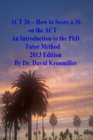 Title: ACT 36 - How to Score a 36 on the ACT An Introduction to the PhD Tutor Method 2013 Edition, Author: Dr. David Kronmiller