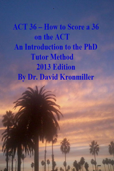 ACT 36 - How to Score a 36 on the ACT An Introduction to the PhD Tutor Method 2013 Edition