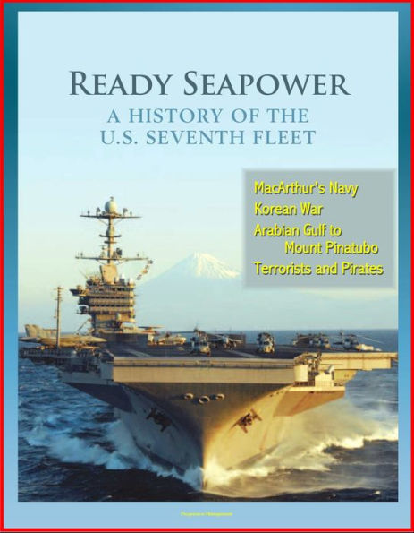 Ready Seapower: A History of the U.S. Seventh Fleet - MacArthur's Navy, Korean War, Arabian Gulf to Mount Pinatubo, Terrorists and Pirates