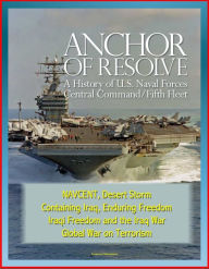 Title: Anchor of Resolve: A History of U.S. Naval Forces Central Command / Fifth Fleet - NAVCENT, Desert Storm, Containing Iraq, Enduring Freedom, Iraqi Freedom and the Iraq War, Global War on Terrorism, Author: Progressive Management