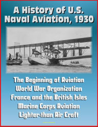 Title: A History of U.S. Naval Aviation, 1930: The Beginning of Aviation, World War Organization, France and the British Isles, Marine Corps Aviation, Lighter-than Air Craft, Author: Progressive Management