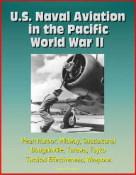 Title: U.S. Naval Aviation in the Pacific: World War II - Pearl Harbor, Midway, Guadalcanal, Bougainville, Tarawa, Toyko, Tactical Effectiveness, Weapons, Author: Progressive Management