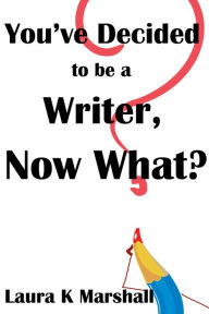 Title: You've Decided to be a Writer, Now What?, Author: Laura K Marshall