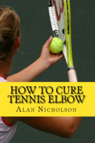 Title: How To Cure Tennis Elbow: The Definitive Guide For The Treatment of Tennis Elbow, Author: Alan Nicholson