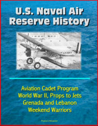 Title: U.S. Naval Air Reserve History- Aviation Cadet Program, World War II, Props to Jets, Squantum, Grenada and Lebanon, Weekend Warriors, Author: Progressive Management