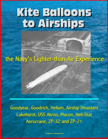 Kite Balloons to Airships: the Navy's Lighter-than-Air Experience - Goodyear, Goodrich, Helium, Airship Disasters, Lakehurst, USS Akron, Macon, Heli-Stat, Aerocrane, ZP-32 and ZP-21