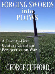 Title: Forging Swords into Plows: A Twenty-First Century Christian Perspective on War, Author: George Clifford