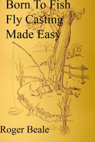 Title: Born to Fish Fly Casting Made Easy Well Illustrated, Author: Roger Beale