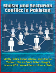 Title: Shiism and Sectarian Conflict in Pakistan: Identity Politics, Iranian Influence, and Tit-for-Tat Violence - Shia and Sunni, Taliban, Haqqani Network, APSC, Iranian Influence, Benazir Bhutto, Author: Progressive Management