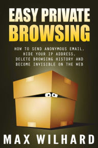 Title: Easy Private Browsing: How to Send Anonymous Email, Hide Your IP address, Delete Browsing History and Become Invisible on the Web, Author: Max Wilhard