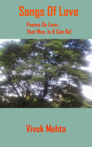 Title: Songs Of Love; Poems On Love; That Was, Is & Can Be!, Author: Vivek Mehta