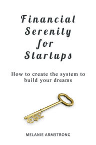 Title: Financial Serenity for Startups: How to Create the System to Build Your Dreams, Author: Melanie Armstrong