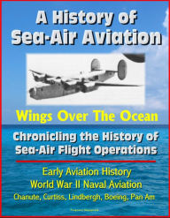 Title: A History of Sea-Air Aviation: Wings Over The Ocean - Chronicling the History of Sea-Air Flight Operations, Early Aviation History, World War II Naval Aviation, Chanute, Curtiss, Lindbergh, Author: Progressive Management