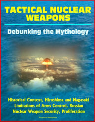 Title: Tactical Nuclear Weapons: Debunking the Mythology - Historical Context, Hiroshima and Nagasaki, Limitations of Arms Control, Russian Nuclear Weapon Security, Proliferation, Author: Progressive Management