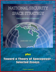 Title: National Security Space Strategy, Unclassified Summary, January 2011, plus Toward a Theory of Spacepower: Selected Essays, Author: Progressive Management