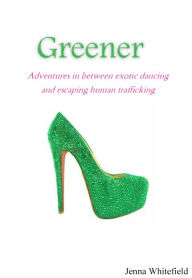 Title: Greener, Adventures in between exotic dancing and escaping human trafficking, Author: Jenna Whitefield