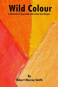 Title: Wild Colour A Handbook of Vegetable and Lichen Dye Recipes, Author: Robert Murray-Smith