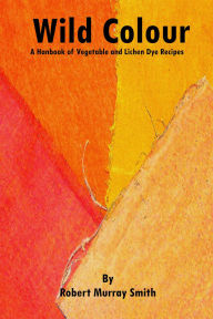 Title: Wild Colour A Handbook of Vegetable and Lichen Dye Recipes, Author: Robert Murray-Smith