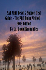 Title: SAT Math Level 2 Subject Test Guide - The PhD Tutor Method 2013 Edition Part One, Author: Dr. David Kronmiller