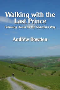 Title: Walking with the Last Prince: Following Owain on the Glyndwr's Way, Author: Andrew Bowden