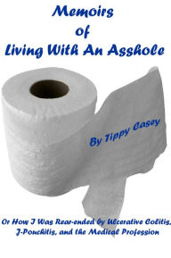 Title: Memoirs of Living With an Asshole Or How I Was Rear-ended by Ulcerative Colitis, J-Pouchitis, and the Medical Profession, Author: Tippy Casey