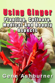 Title: Using Ginger: Planting, Culinary, Medical And Beauty Aspects, Author: Gene Ashburner