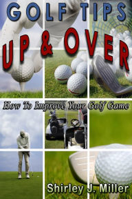 Title: Golf Tips Up & Over: How To Improve Your Golf Game, Author: Shirley J. Miller