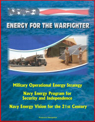 Title: Energy for the Warfighter: Military Operational Energy Strategy, Navy Energy Program for Security and Independence, Navy Energy Vision for the 21st Century, Author: Progressive Management