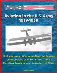 Title: Aviation in the U.S. Army, 1919-1939: The Flying Circus, Planes versus Ships, the Air Corps, Airmail, Building an Air Force, Crew Training, Operations, Coastal Defense, Acrobatics, Civil Affairs, Author: Progressive Management