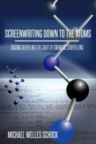 Title: Screenwriting Down to the Atoms: Digging Deeper into the Craft of Cinematic Storytelling, Author: Michael Welles Schock