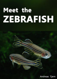 Title: Meet the Zebrafish. A Short Guide to Keeping, Breeding and Understanding the Zebrafish (Danio rerio) in Your Home Aquarium, Author: Andreas Tjern