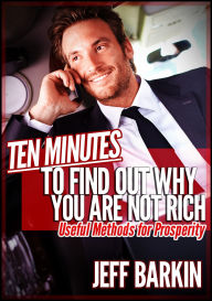 Title: Ten Minutes To Find Out Why You Are Not Rich: Useful Methods For Prosperity, Author: Jeff Barkin