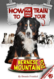 Title: How to Train Your Bernese Mountain Dogs, Author: Dennis Frankel